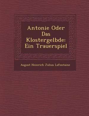 Antonie Oder Das Klostergel Bde: Ein Trauerspiel de August Heinrich Julius Lafontaine