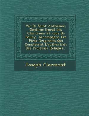 Vie de Saint Anthelme, Septi Me G N Ral Des Chartreux Et V Que de Belley, Accompagn E Des Pi Ces Originales Qui Constatent L'Authenticit Des PR Cieuse de Joseph Clermont