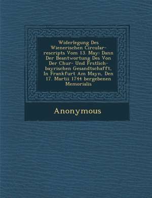 Widerlegung Des Wienerischen Circular-Rescripts Vom 13. May: Dann Der Beantwortung Des Von Der Chur- Und F Rstlich-Bayrischen Gesandtschafft, in Frank de Anonymous