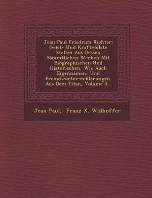 Jean Paul Friedrich Richter: Geist- Und Kraftvollste Stellen Aus Dessen Sammtlichen Werken Mit Biographischen Und Historischen, Wie Auch Eigennamen de Jean Paul