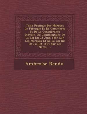 Trait&#65533; Pratique Des Marques De Fabrique Et De Commerce Et De La Concurrence D&#65533;loyale, Ou Commentaire De La Loi Du 23 Juin 1857 Sur Les M de Ambroise Rendu