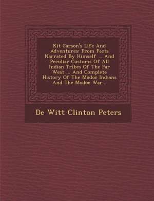 Kit Carson's Life and Adventures: From Facts Narrated by Himself ... and Peculiar Customs of All Indian Tribes of the Far West ... and Complete Histor de De Witt Clinton Peters