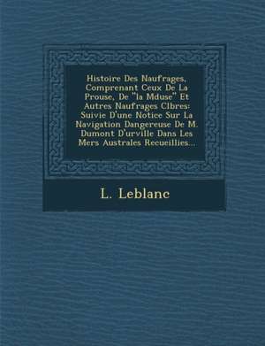 Histoire Des Naufrages, Comprenant Ceux de La P Rouse, de "La M Duse" Et Autres Naufrages C L Bres: Suivie D'Une Notice Sur La Navigation Dangereuse d de L. Leblanc