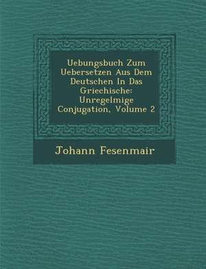 Uebungsbuch Zum Uebersetzen Aus Dem Deutschen in Das Griechische: Unregelm&#65533;&#65533;ige Conjugation, Volume 2 de Johann Fesenmair