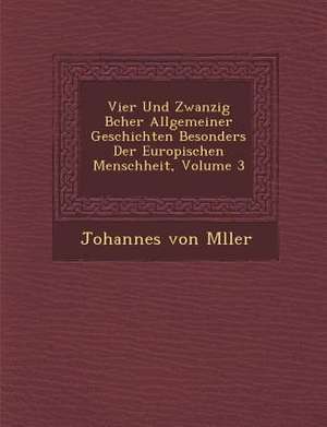 Vier Und Zwanzig B Cher Allgemeiner Geschichten Besonders Der Europ Ischen Menschheit, Volume 3 de Johannes Von M. Ller