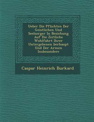 Ueber Die Pflichten Der Geistlichen Und Seelsorger in Beziehung Auf Die Zeitliche Wohlfahrt Ihrer Untergebenen Berhaupt Und Der Armen Insbesondere de Caspar Heinrich Burkard