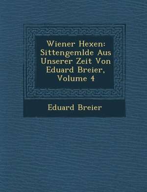 Wiener Hexen: Sittengem Lde Aus Unserer Zeit Von Eduard Breier, Volume 4 de Eduard Breier