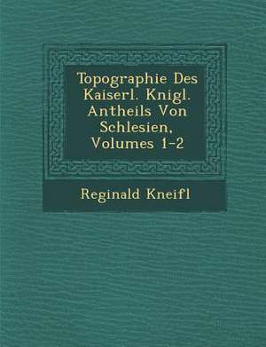 Topographie Des Kaiserl. K Nigl. Antheils Von Schlesien, Volumes 1-2 de Reginald Kneifl