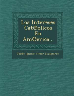 Los Intereses Cat Olicos En Am Erica... de Jos E. Ignacio Victor Eyzaguirre