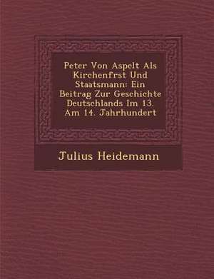 Peter Von Aspelt ALS Kirchenf Rst Und Staatsmann: Ein Beitrag Zur Geschichte Deutschlands Im 13. Am 14. Jahrhundert de Julius Heidemann