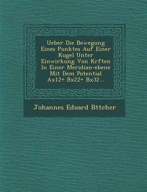 Ueber Die Bewegung Eines Punktes Auf Einer Kugel Unter Einwirkung Von Kr Ften in Einer Meridian-Ebene Mit Dem Potential Ax12+ Bx22+ Bx32... de Johannes Eduard B. Ttcher