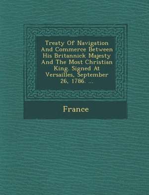 Treaty of Navigation and Commerce Between His Britannick Majesty and the Most Christian King. Signed at Versailles, September 26, 1786. ... de France