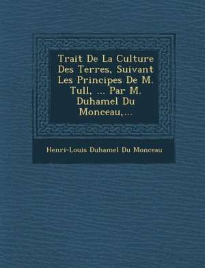 Trait de La Culture Des Terres, Suivant Les Principes de M. Tull, ... Par M. Duhamel Du Monceau, ... de Henri-Louis Duhamel Du Monceau