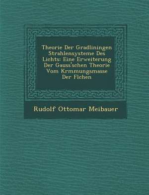 Theorie Der Gradliningen Strahlensysteme Des Lichts: Eine Erweiterung Der Gauss'schen Theorie Vom Kr&#65533;mmungsmasse Der Fl&#65533;chen de Rudolf Ottomar Meibauer