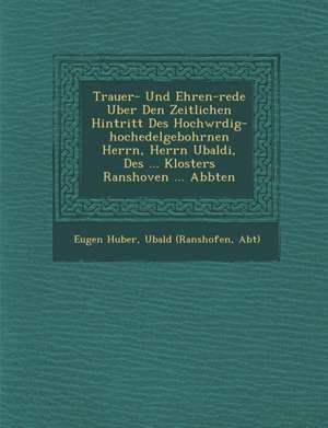 Trauer- Und Ehren-rede Uber Den Zeitlichen Hintritt Des Hochw&#65533;rdig-hochedelgebohrnen Herrn, Herrn Ubaldi, Des ... Klosters Ranshoven ... Abbten de Eugen Huber