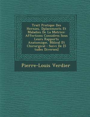 Trait&#65533; Pratique Des Hernies, D&#65533;placements Et Maladies De La Matrice: Affections Consid&#65533;r&#65533;es Sous Leurs Rapports Anatomique de Pierre-Louis Verdier