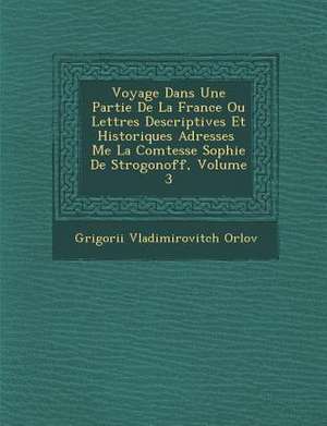 Voyage Dans Une Partie de La France Ou Lettres Descriptives Et Historiques Adress Es Me La Comtesse Sophie de Strogonoff, Volume 3 de Grigori Vladimirovitch Orlov