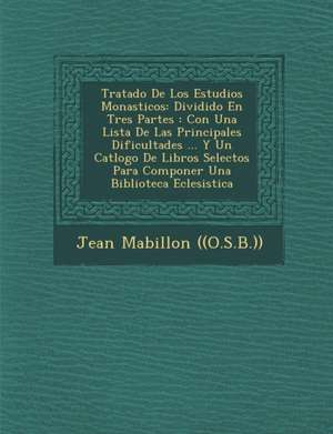 Tratado De Los Estudios Monasticos: Dividido En Tres Partes: Con Una Lista De Las Principales Dificultades ... Y Un Cat&#65533;logo De Libros Selectos de Jean Mabillon ((O S. B. ))