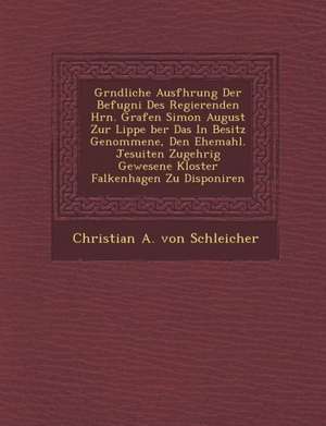 Gr Ndliche Ausf Hrung Der Befugni Des Regierenden Hrn. Grafen Simon August Zur Lippe Ber Das in Besitz Genommene, Den Ehemahl. Jesuiten Zugeh Rig Gewe de Christian A. von Schleicher