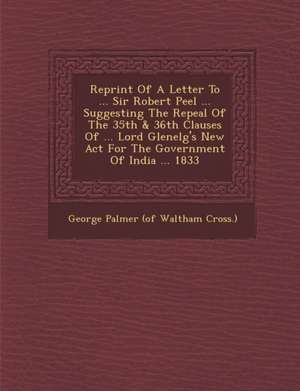 Reprint of a Letter to ... Sir Robert Peel ... Suggesting the Repeal of the 35th & 36th Clauses of ... Lord Glenelg's New ACT for the Government of in de George Palmer (of Waltham Cross ).