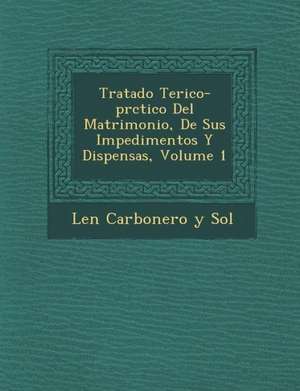 Tratado Te Rico-PR Ctico del Matrimonio, de Sus Impedimentos y Dispensas, Volume 1 de Le N. Carbonero y. Sol