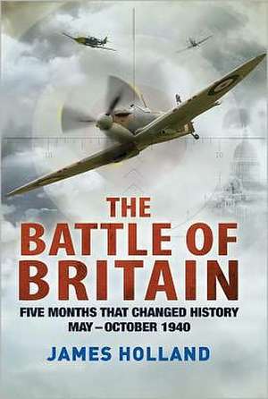 The Battle of Britain: Five Months That Changed History; May-October 1940 de James Holland