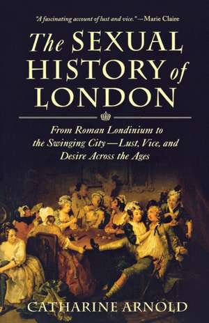 The Sexual History of London: From Roman Londinium to the Swinging City---Lust, Vice, and Desire Across the Ages de Catharine Arnold