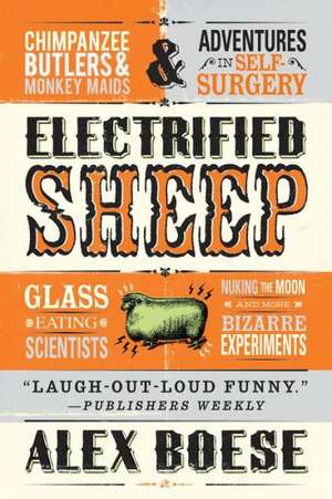 Electrified Sheep: Glass-Eating Scientists, Nuking the Moon, and More Bizarre Experiments de Alex Boese