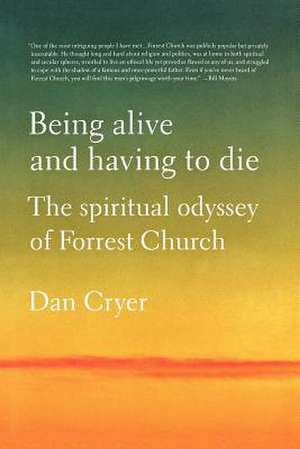 Being Alive and Having to Die: The Spiritual Odyssey of Forrest Church de Dan Cryer