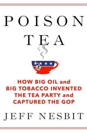 Poison Tea: How Big Oil and Big Tobacco Invented the Tea Party and Captured the GOP de Jeff Nesbit