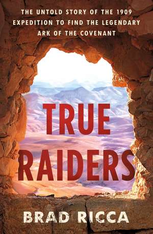 True Raiders: The Untold Story of the 1909 Expedition to Find the Legendary Ark of the Covenant de Brad Ricca