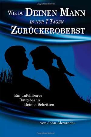 Wie Du Deinen Mann in Nur 7 Tagen Zur Ckeroberst de John Alexander