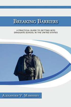 Breaking Barriers: A Practical Guide to Getting Into Graduate School in the United States de Alexander Mamishev