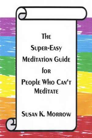 The Super-Easy Meditation Guide for People Who Can't Meditate de Susan K. Morrow