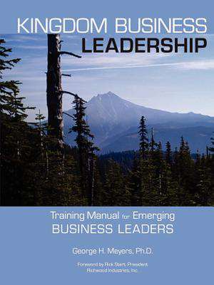 Kingdom Business Leadership - Training Manual for Emerging Business Leaders de George Meyers