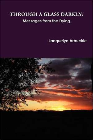 Through a Glass Darkly: Messages from the Dying de Jacquelyn Arbuckle