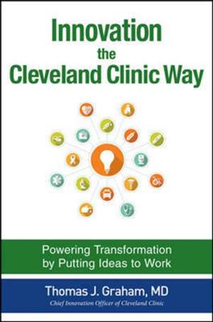 Innovation the Cleveland Clinic Way: Powering Transformation by Putting Ideas to Work de Thomas Graham