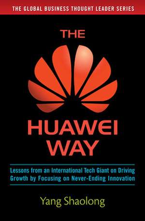 The Huawei Way: Lessons from an International Tech Giant on Driving Growth by Focusing on Never-Ending Innovation de Yang Shaolong