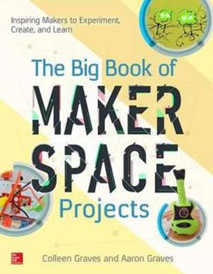 The Big Book of Makerspace Projects: Inspiring Makers to Experiment, Create, and Learn de Colleen Graves