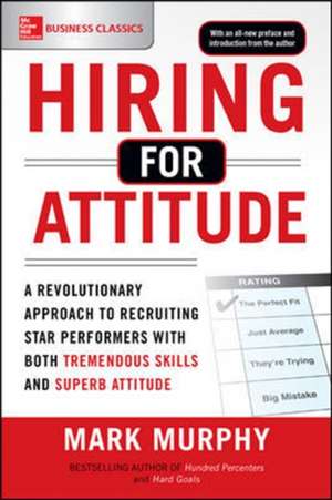 Hiring for Attitude: A Revolutionary Approach to Recruiting and Selecting People with Both Tremendous Skills and Superb Attitude de Mark Murphy