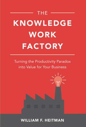 The Knowledge Work Factory: Turning the Productivity Paradox into Value for Your Business de William Heitman