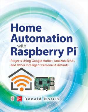 Home Automation with Raspberry Pi: Projects Using Google Home, Amazon Echo, and Other Intelligent Personal Assistants de Donald Norris