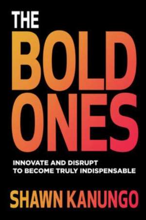 The Bold Ones: Innovate and Disrupt to Become Truly Indispensable de Shawn Kanungo