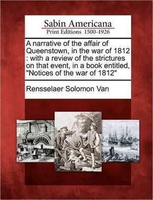 A Narrative of the Affair of Queenstown, in the War of 1812: With a Review of the Strictures on That Event, in a Book Entitled, "Notices of the War of de Rensselaer Solomon Van