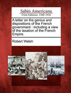 A Letter on the Genius and Dispositions of the French Government: Including a View of the Taxation of the French Empire. de Robert Walsh