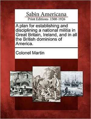 A Plan for Establishing and Disciplining a National Militia in Great Britain, Ireland, and in All the British Dominions of America. de Colonel Martin