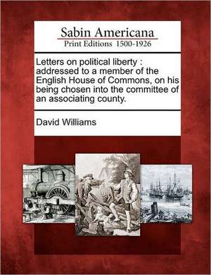 Letters on Political Liberty: Addressed to a Member of the English House of Commons, on His Being Chosen Into the Committee of an Associating County de David Williams