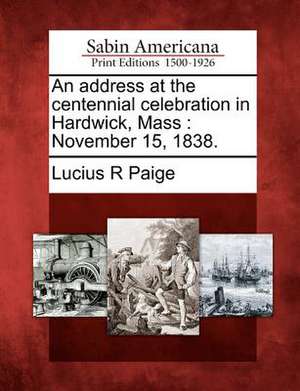 An Address at the Centennial Celebration in Hardwick, Mass: November 15, 1838. de Lucius R. Paige