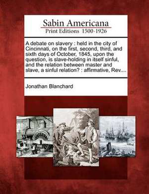 A Debate on Slavery: Held in the City of Cincinnati, on the First, Second, Third, and Sixth Days of October, 1845, Upon the Question, Is Sl de Jonathan Blanchard