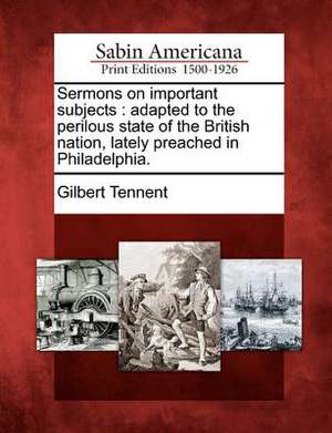 Sermons on Important Subjects: Adapted to the Perilous State of the British Nation, Lately Preached in Philadelphia. de Gilbert Tennent